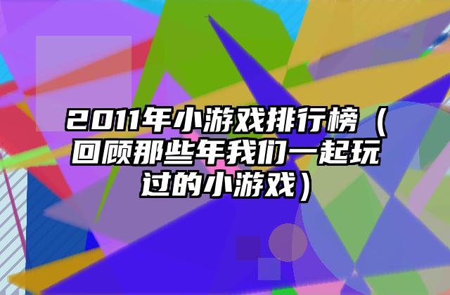 2011年小游戏排行榜（回顾那些年我们一起玩过的小游戏）