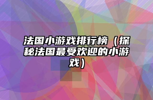 法国小游戏排行榜（探秘法国最受欢迎的小游戏）