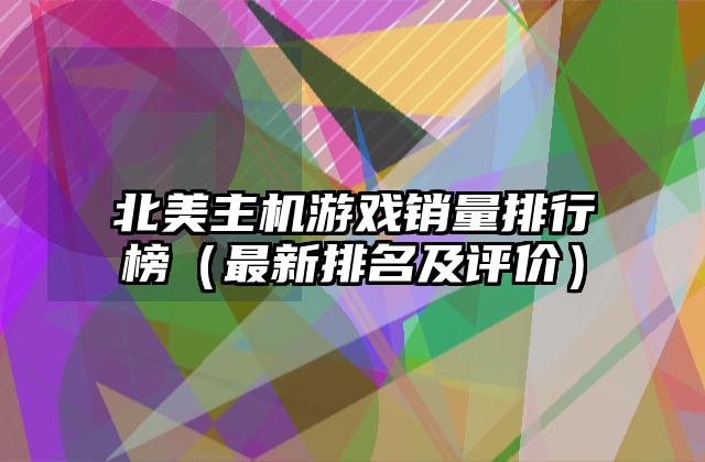 北美主机游戏销量排行榜（最新排名及评价）