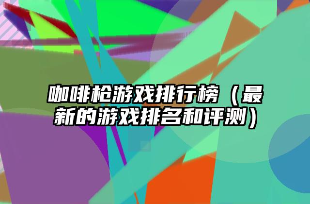 咖啡枪游戏排行榜（最新的游戏排名和评测）