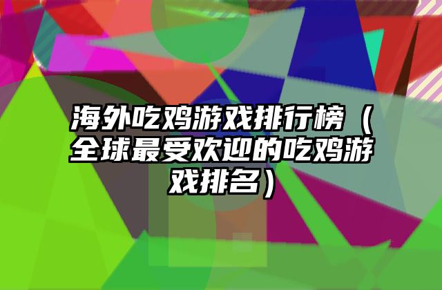 海外吃鸡游戏排行榜（全球最受欢迎的吃鸡游戏排名）