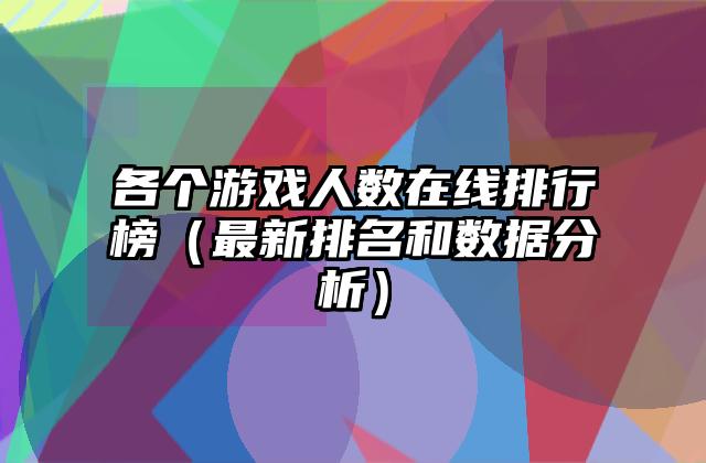 各个游戏人数在线排行榜（最新排名和数据分析）