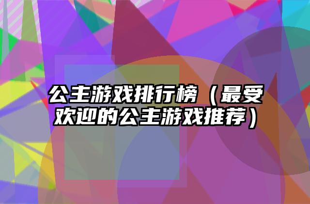 公主游戏排行榜（最受欢迎的公主游戏推荐）