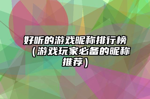好听的游戏昵称排行榜（游戏玩家必备的昵称推荐）
