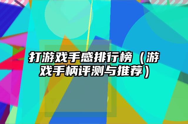 打游戏手感排行榜（游戏手柄评测与推荐）