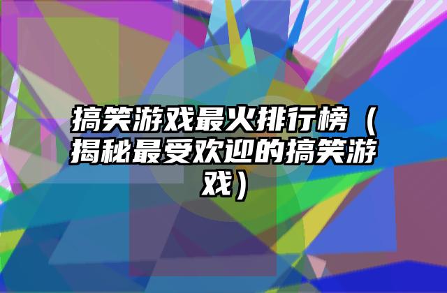 搞笑游戏最火排行榜（揭秘最受欢迎的搞笑游戏）