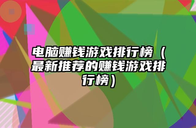 电脑赚钱游戏排行榜（最新推荐的赚钱游戏排行榜）
