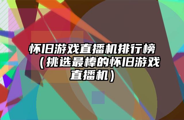 怀旧游戏直播机排行榜（挑选最棒的怀旧游戏直播机）