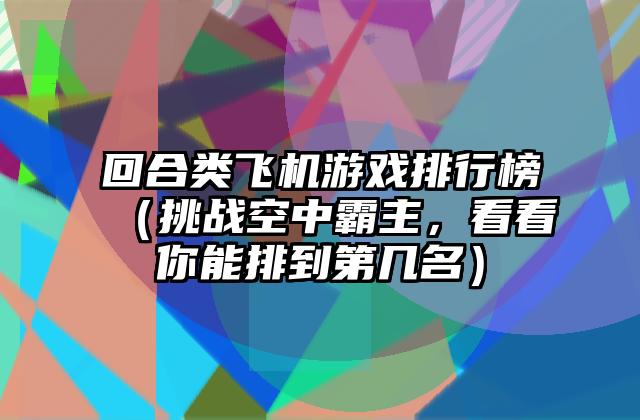 回合类飞机游戏排行榜（挑战空中霸主，看看你能排到第几名）
