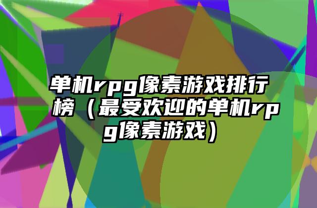 单机rpg像素游戏排行榜（最受欢迎的单机rpg像素游戏）