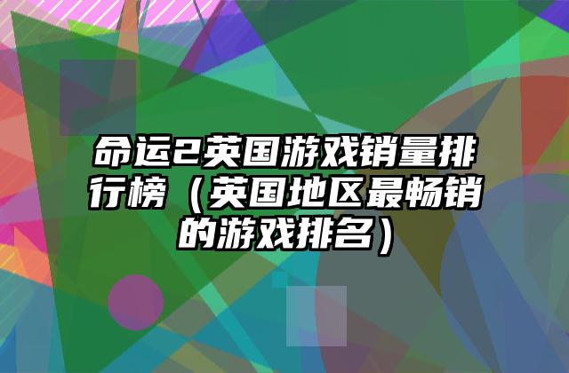 命运2英国游戏销量排行榜（英国地区最畅销的游戏排名）