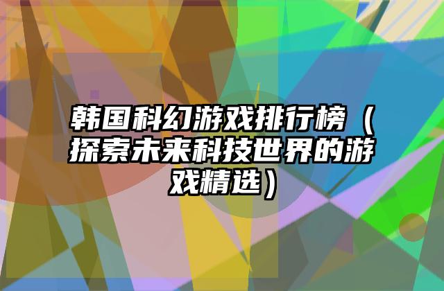 韩国科幻游戏排行榜（探索未来科技世界的游戏精选）
