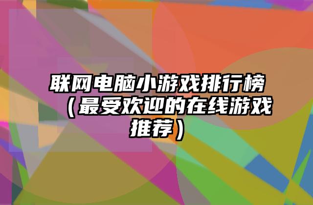 联网电脑小游戏排行榜（最受欢迎的在线游戏推荐）