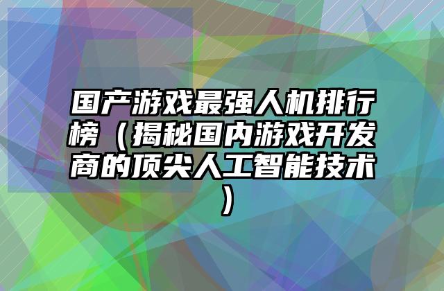 国产游戏最强人机排行榜（揭秘国内游戏开发商的顶尖人工智能技术）