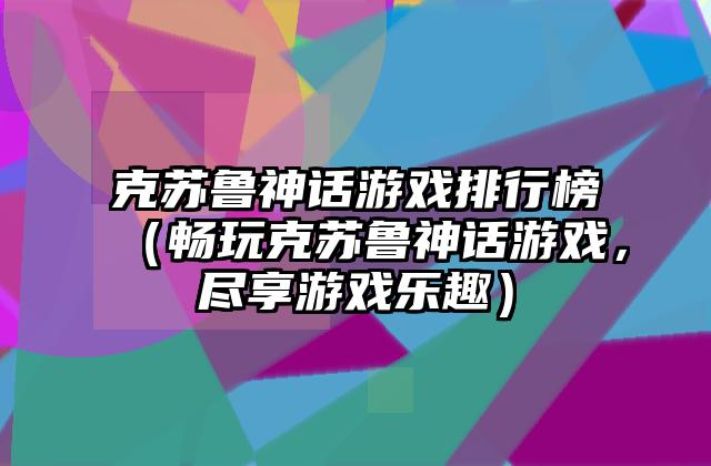 克苏鲁神话游戏排行榜（畅玩克苏鲁神话游戏，尽享游戏乐趣）