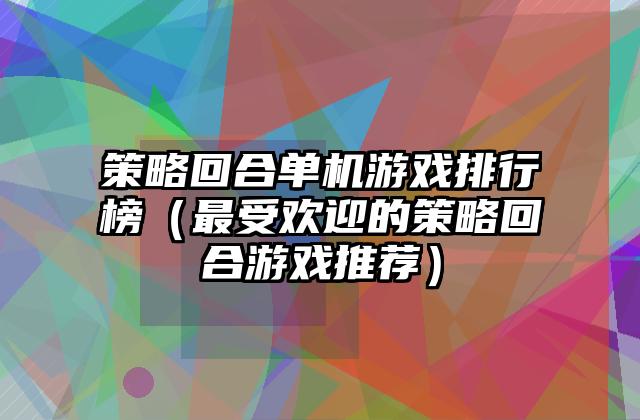 策略回合单机游戏排行榜（最受欢迎的策略回合游戏推荐）