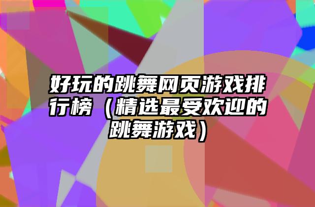 好玩的跳舞网页游戏排行榜（精选最受欢迎的跳舞游戏）