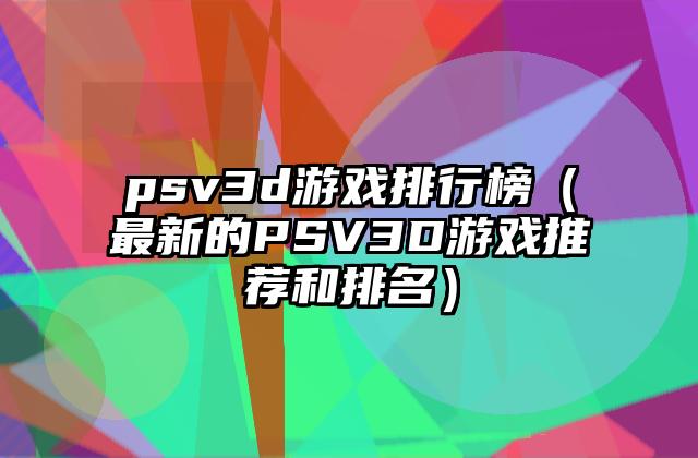 psv3d游戏排行榜（最新的PSV3D游戏推荐和排名）