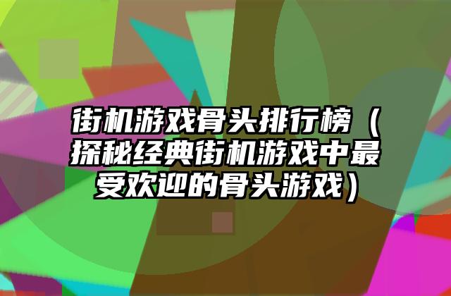 街机游戏骨头排行榜（探秘经典街机游戏中最受欢迎的骨头游戏）