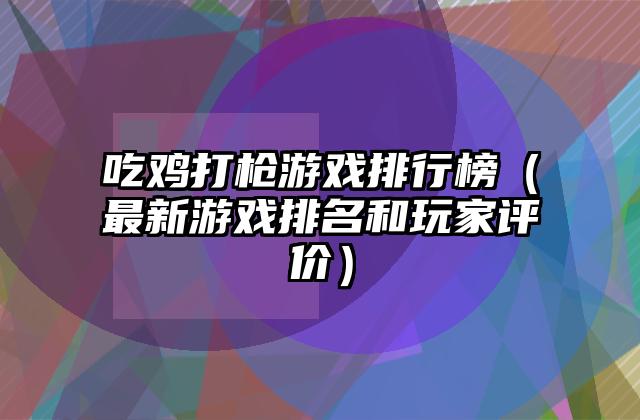 吃鸡打枪游戏排行榜（最新游戏排名和玩家评价）