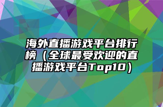 海外直播游戏平台排行榜（全球最受欢迎的直播游戏平台Top10）