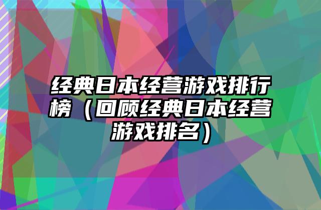 经典日本经营游戏排行榜（回顾经典日本经营游戏排名）