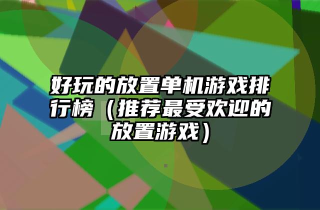 好玩的放置单机游戏排行榜（推荐最受欢迎的放置游戏）