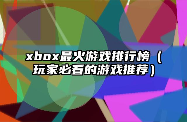 xbox最火游戏排行榜（玩家必看的游戏推荐）