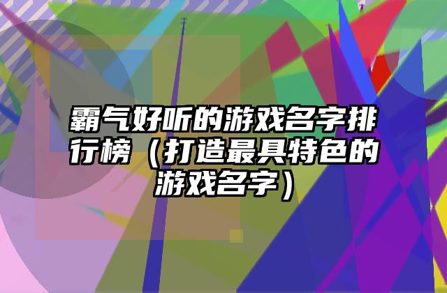 霸气好听的游戏名字排行榜（打造最具特色的游戏名字）