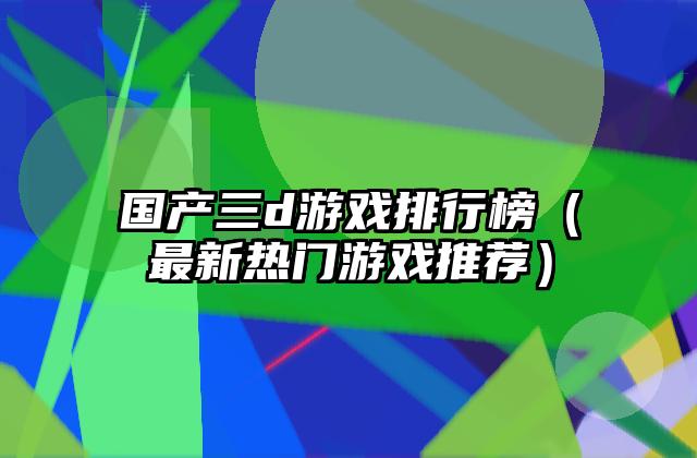 国产三d游戏排行榜（最新热门游戏推荐）