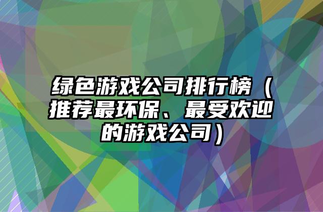 绿色游戏公司排行榜（推荐最环保、最受欢迎的游戏公司）