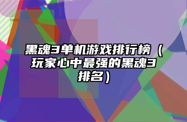 黑魂3单机游戏排行榜（玩家心中最强的黑魂3排名）