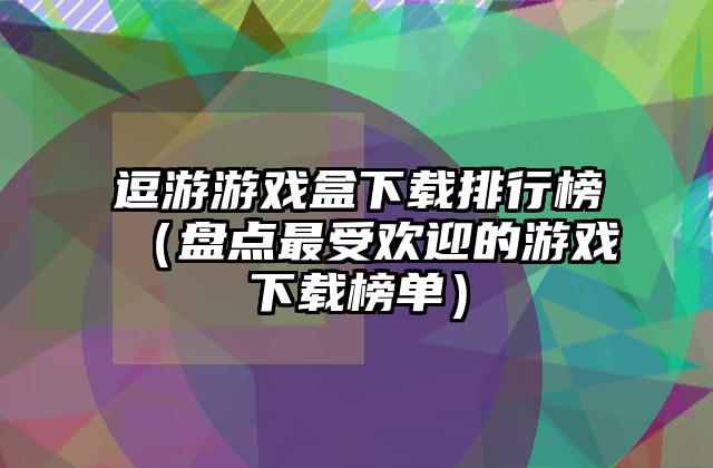 逗游游戏盒下载排行榜（盘点最受欢迎的游戏下载榜单）