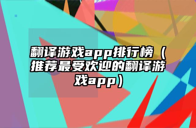 翻译游戏app排行榜（推荐最受欢迎的翻译游戏app）
