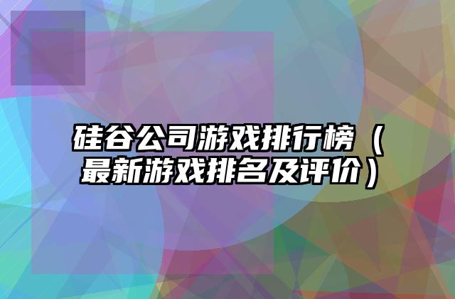 硅谷公司游戏排行榜（最新游戏排名及评价）