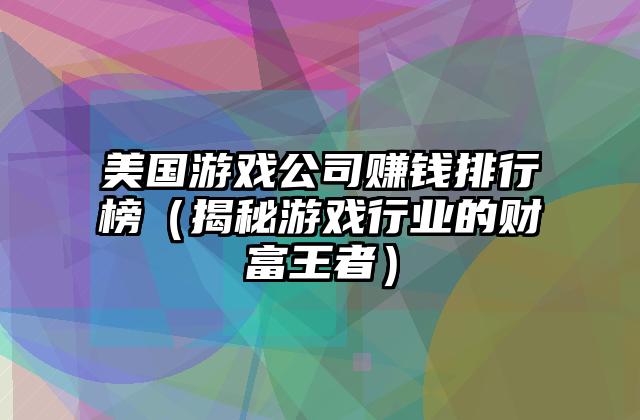 美国游戏公司赚钱排行榜（揭秘游戏行业的财富王者）