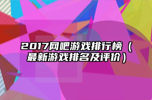 2017网吧游戏排行榜（最新游戏排名及评价）