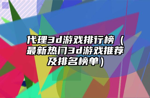 代理3d游戏排行榜（最新热门3d游戏推荐及排名榜单）