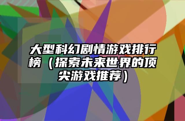 大型科幻剧情游戏排行榜（探索未来世界的顶尖游戏推荐）