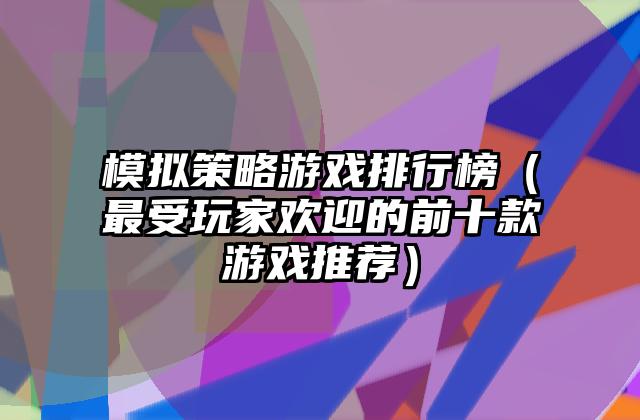 模拟策略游戏排行榜（最受玩家欢迎的前十款游戏推荐）