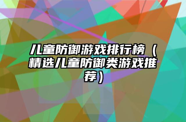 儿童防御游戏排行榜（精选儿童防御类游戏推荐）