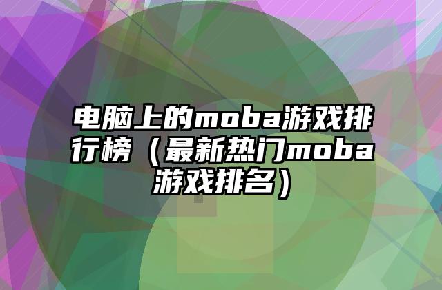 电脑上的moba游戏排行榜（最新热门moba游戏排名）