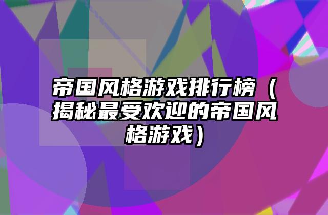 帝国风格游戏排行榜（揭秘最受欢迎的帝国风格游戏）