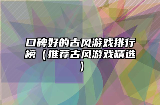 口碑好的古风游戏排行榜（推荐古风游戏精选）