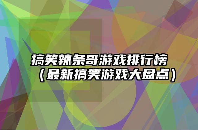 搞笑辣条哥游戏排行榜（最新搞笑游戏大盘点）