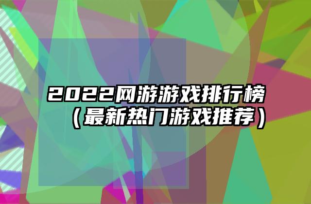 2022网游游戏排行榜（最新热门游戏推荐）