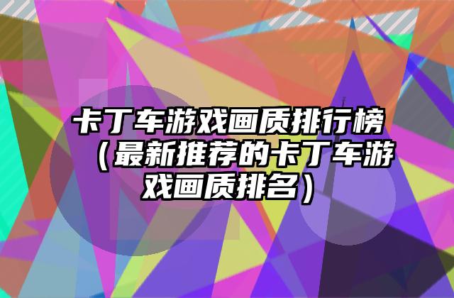 卡丁车游戏画质排行榜（最新推荐的卡丁车游戏画质排名）
