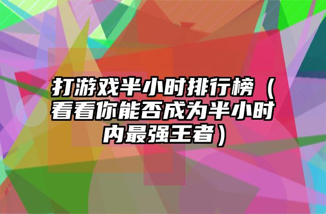 打游戏半小时排行榜（看看你能否成为半小时内最强王者）