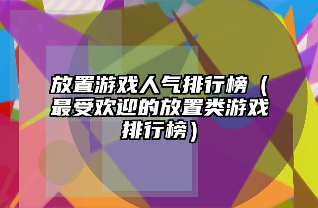 放置游戏人气排行榜（最受欢迎的放置类游戏排行榜）