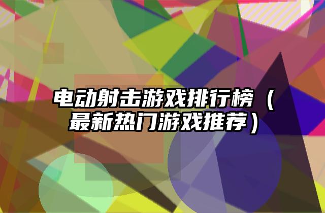 电动射击游戏排行榜（最新热门游戏推荐）